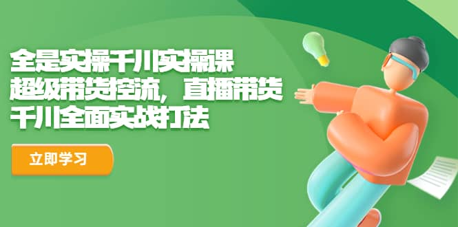 全是实操千川实操课，超级带货控流，直播带货 千川全面实战打法 - 晨鑫项目库-晨鑫项目库