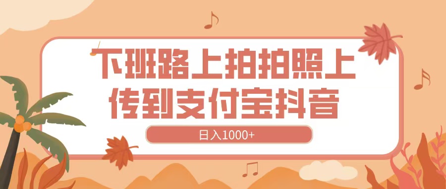 下班路上拍拍照，上传到抖音支付宝，日入1000+ - 晨鑫项目库-晨鑫项目库