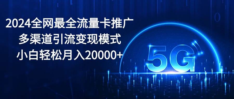 2024全网最全流量卡推广多渠道引流变现模式，小白轻松月入20000+ - 晨鑫项目库-晨鑫项目库