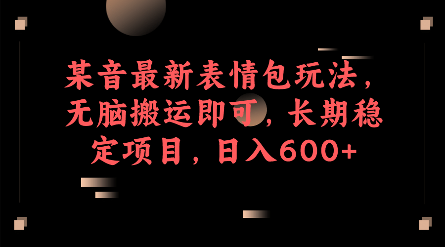 某音最新表情包玩法，无脑搬运即可，长期稳定项目，日入600+ - 晨鑫项目库-晨鑫项目库