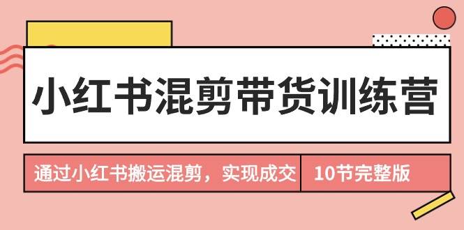 小红书混剪带货训练营，通过小红书搬运混剪，实现成交（10节课完结版） - 晨鑫项目库-晨鑫项目库