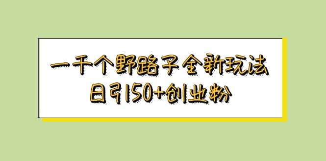 一千个野路子全新玩法 日引50+创业粉 - 晨鑫项目库-晨鑫项目库