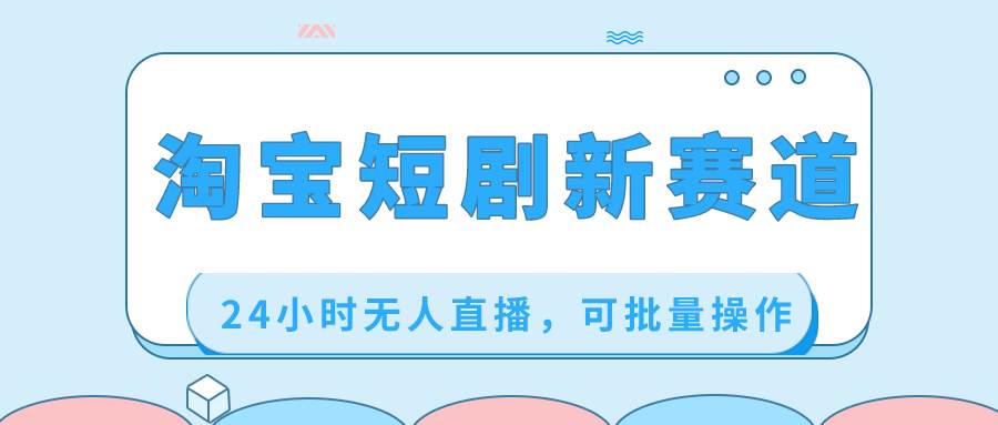 淘宝短剧新赛道，24小时无人直播，可批量操作 - 晨鑫项目库-晨鑫项目库