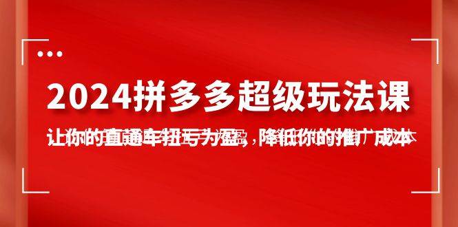 2024拼多多-超级玩法课，让你的直通车扭亏为盈，降低你的推广成本-7节课 - 晨鑫项目库-晨鑫项目库