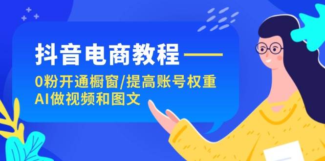 抖音电商教程：0粉开通橱窗/提高账号权重/AI做视频和图文 - 晨鑫项目库-晨鑫项目库