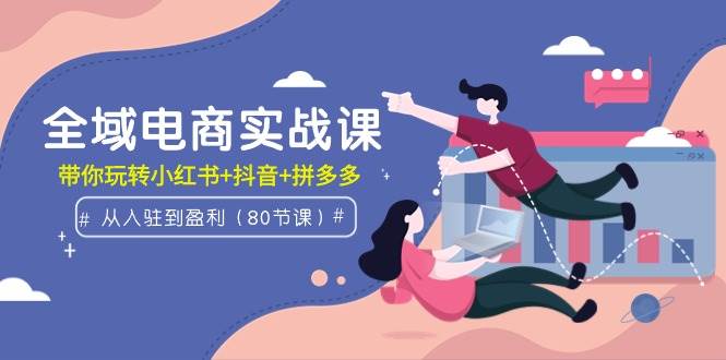 全域电商实战课：从入驻到盈利，带你玩转小红书+抖音+拼多多（80节课） - 晨鑫项目库-晨鑫项目库