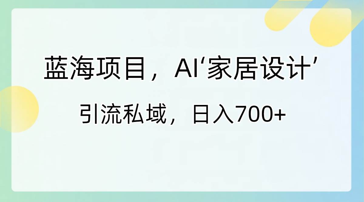 蓝海项目，AI‘家居设计’ 引流私域，日入700+ - 晨鑫项目库-晨鑫项目库