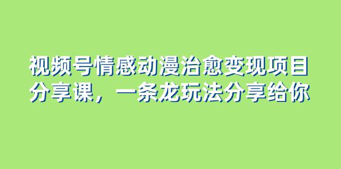 视频号情感动漫治愈变现项目分享课，一条龙玩法分享给你（教程+素材） - 晨鑫项目库-晨鑫项目库