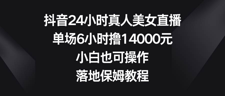 抖音24小时真人美女直播，单场6小时撸14000元，小白也可操作，落地保姆教程 - 晨鑫项目库-晨鑫项目库