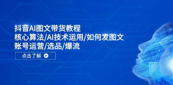 抖音AI图文带货教程：核心算法/AI技术运用/如何发图文/账号运营/选品/爆流 - 晨鑫项目库-晨鑫项目库