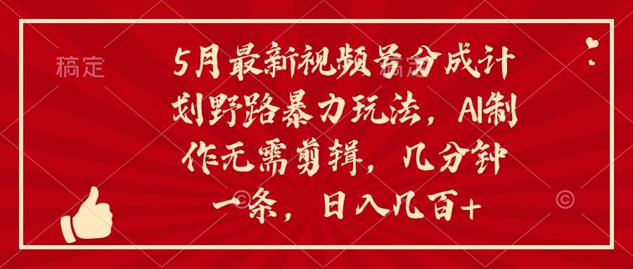 5月最新视频号分成计划野路暴力玩法，ai制作，无需剪辑。几分钟一条，... - 晨鑫项目库-晨鑫项目库