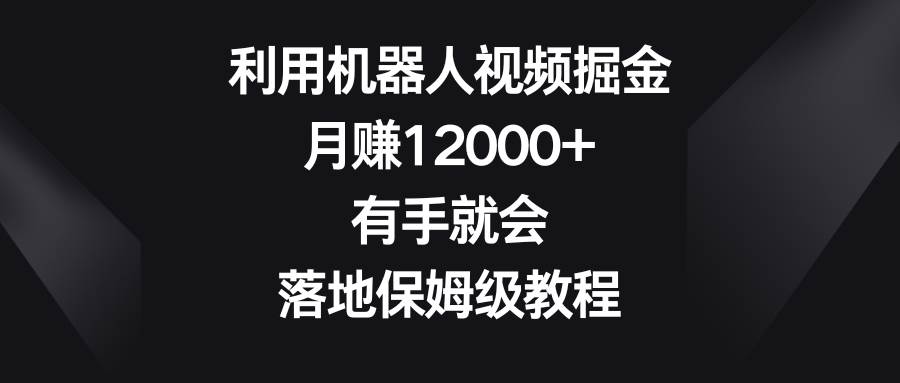 利用机器人视频掘金，月赚12000+，有手就会，落地保姆级教程 - 晨鑫项目库-晨鑫项目库