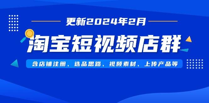 淘宝短视频店群（更新2024年2月）含店铺注册、选品思路、视频素材、上传... - 晨鑫项目库-晨鑫项目库