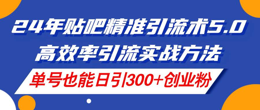 24年贴吧精准引流术5.0，高效率引流实战方法，单号也能日引300+创业粉 - 晨鑫项目库-晨鑫项目库