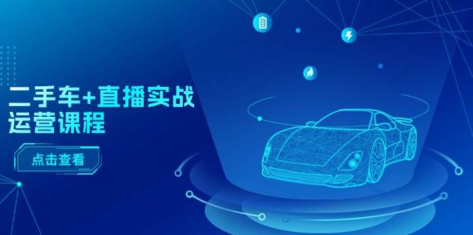 二手车+直播实战运营课程：直播推荐/短视频推荐/千川投放/直播全流程 - 晨鑫项目库-晨鑫项目库