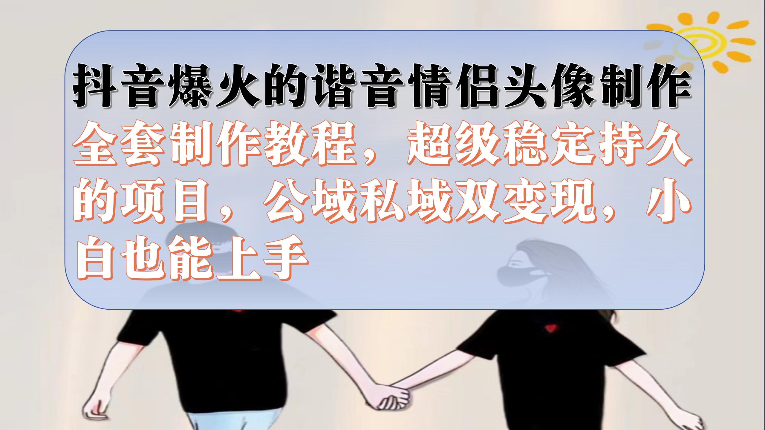 抖音爆火的谐音情侣头像制作全套制作教程，超级稳定持久，公域私域双变现 - 晨鑫项目库-晨鑫项目库