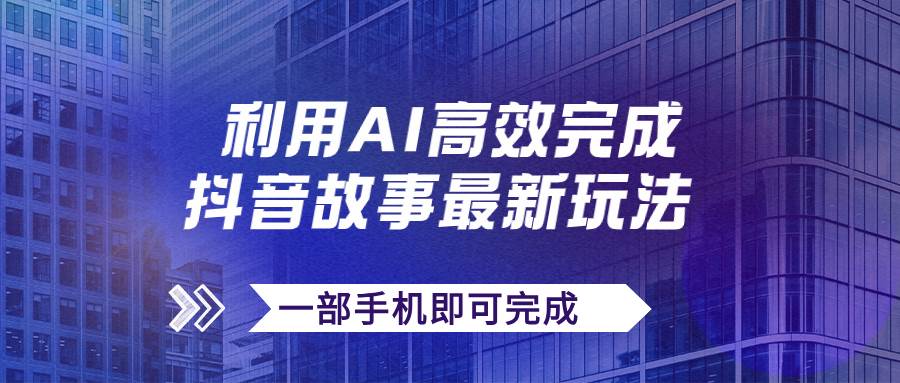 抖音故事最新玩法，通过AI一键生成文案和视频，日收入500+一部手机即可完成 - 晨鑫项目库-晨鑫项目库