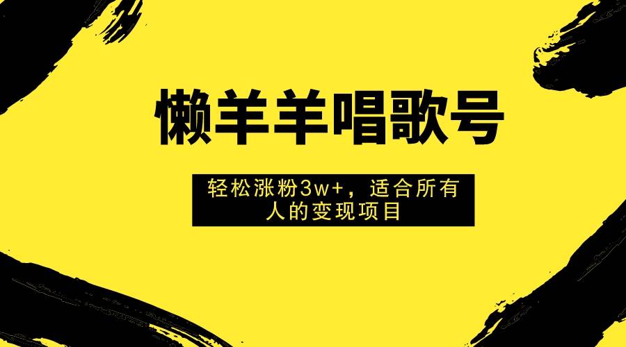 懒羊羊唱歌号，轻松涨粉3w+，适合所有人的变现项目！ - 晨鑫项目库-晨鑫项目库