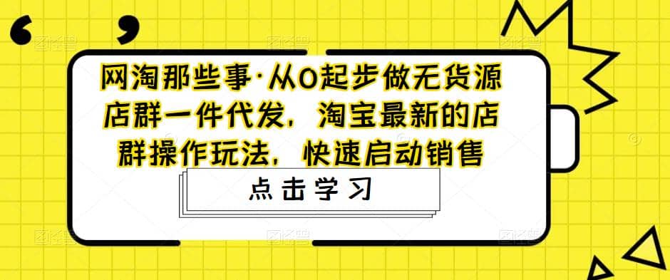 从0起步做无货源店群一件代发，淘宝最新的店群操作玩法，快速启动销售 - 晨鑫项目库-晨鑫项目库