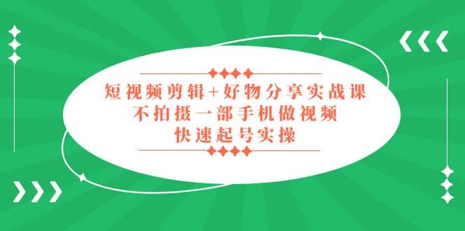 短视频剪辑+好物分享实战课，无需拍摄一部手机做视频，快速起号实操 - 晨鑫项目库-晨鑫项目库