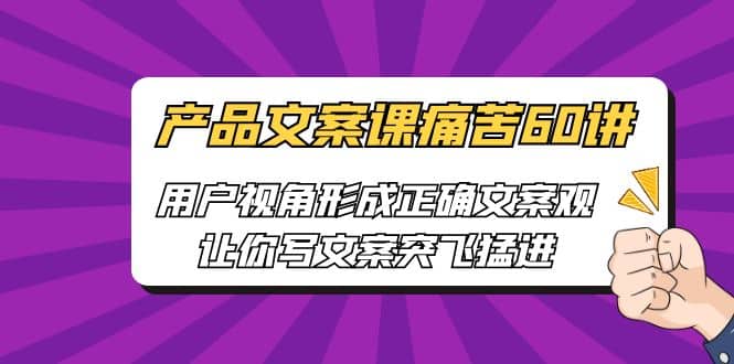 产品文案课痛苦60讲，用户视角形成正确文案观，让你写文案突飞猛进 - 晨鑫项目库-晨鑫项目库