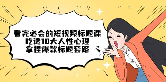 看完必会的短视频标题课，吃透10大人性心理，拿捏爆款标题套路 - 晨鑫项目库-晨鑫项目库