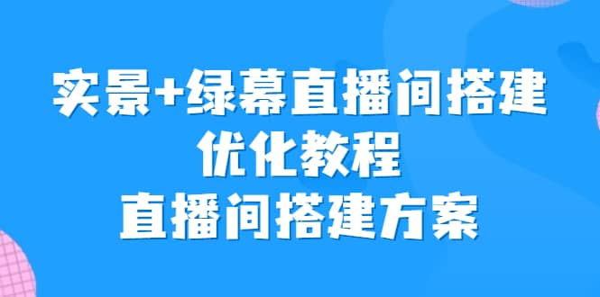 实景+绿幕直播间搭建优化教程，直播间搭建方案 - 晨鑫项目库-晨鑫项目库