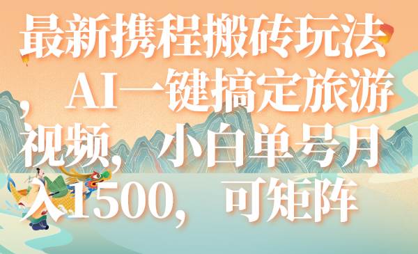 最新携程搬砖玩法，AI一键搞定旅游视频，小白单号月入1500，可矩阵 - 晨鑫项目库-晨鑫项目库