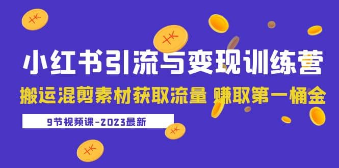 2023小红书引流与变现训练营：搬运混剪素材获取流量 赚取第一桶金（9节课） - 晨鑫项目库-晨鑫项目库