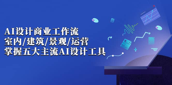 AI设计商业·工作流，室内·建筑·景观·运营，掌握五大主流AI设计工具 - 晨鑫项目库-晨鑫项目库