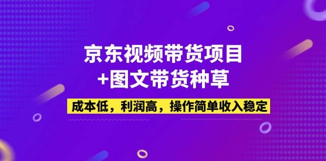 京东视频带货项目+图文带货种草，成本低，利润高，操作简单收入稳定 - 晨鑫项目库-晨鑫项目库