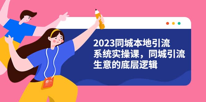 2023同城本地引流系统实操课，同城引流生意的底层逻辑（31节视频课） - 晨鑫项目库-晨鑫项目库