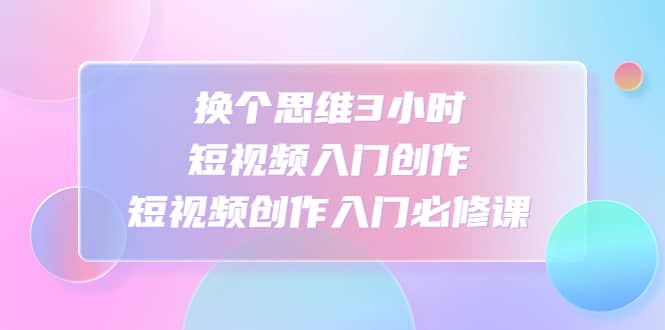 换个思维3小时短视频入门创作，短视频创作入门必修课 - 晨鑫项目库-晨鑫项目库