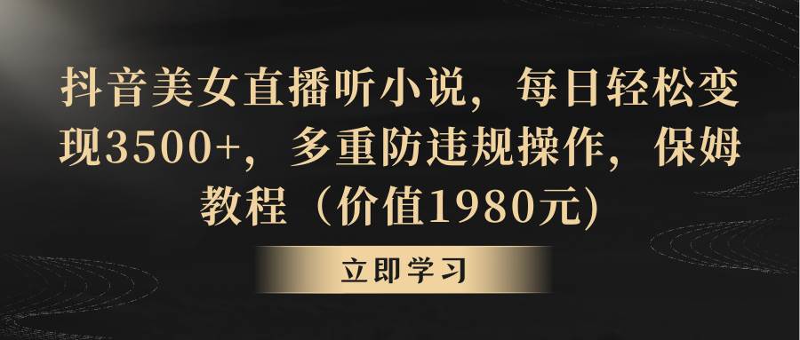 抖音美女直播听小说，每日轻松变现3500+，多重防违规操作，保姆教程（价值1980元) - 晨鑫项目库-晨鑫项目库