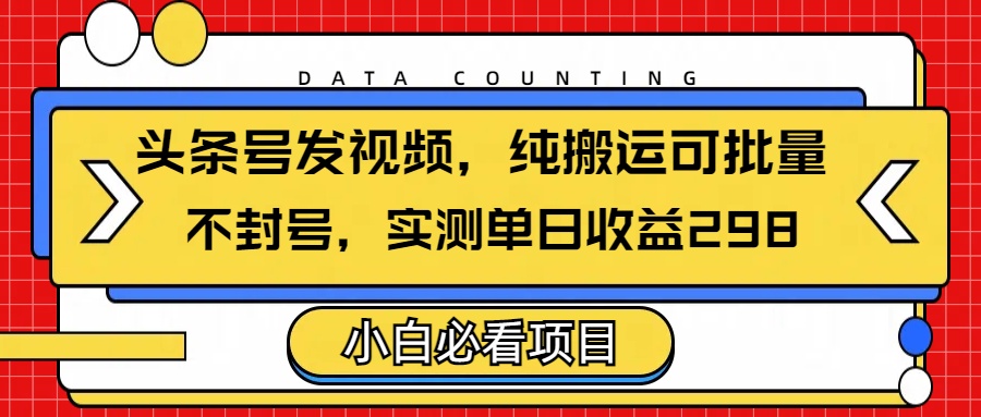 头条发视频，纯搬运可批量，不封号玩法实测单日收益单号298 - 晨鑫项目库-晨鑫项目库