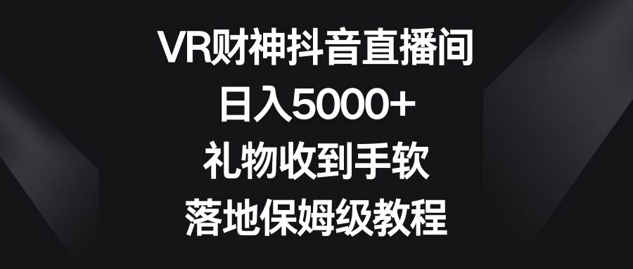 VR财神抖音直播间，日入5000+，礼物收到手软，落地保姆级教程 - 晨鑫项目库-晨鑫项目库