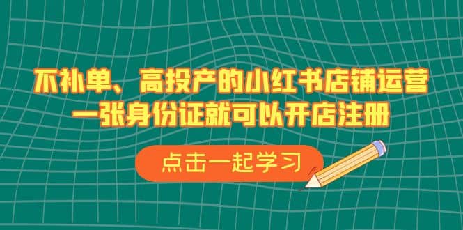 不补单、高投产的小红书店铺运营，一张身份证就可以开店注册（33节课） - 晨鑫项目库-晨鑫项目库