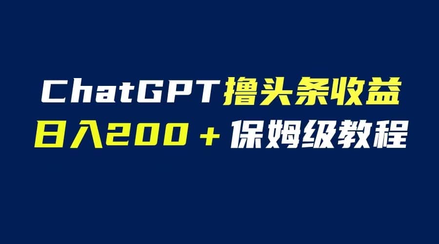 GPT解放双手撸头条收益，日入200保姆级教程，自媒体小白无脑操作 - 晨鑫项目库-晨鑫项目库