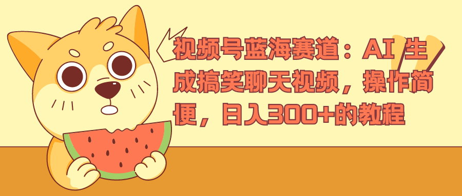 视频号蓝海赛道，AI 生成搞笑聊天视频，操作简便，日入300+的教程 - 晨鑫项目库-晨鑫项目库