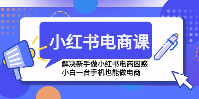 小红书电商课程，解决新手做小红书电商困惑，小白一台手机也能做电商 - 晨鑫项目库-晨鑫项目库