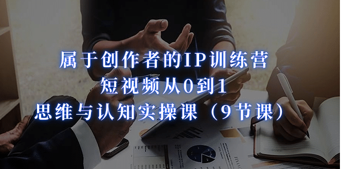 属于创作者的IP训练营：短视频从0到1、思维与认知实操课（9节课） - 晨鑫项目库-晨鑫项目库