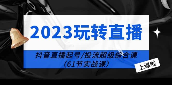 2023玩转直播线上课：抖音直播起号-投流超级干货（61节实战课） - 晨鑫项目库-晨鑫项目库