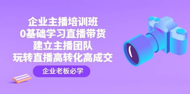 企业主播培训班：0基础学习直播带货，建立主播团队，玩转直播高转化高成交 - 晨鑫项目库-晨鑫项目库