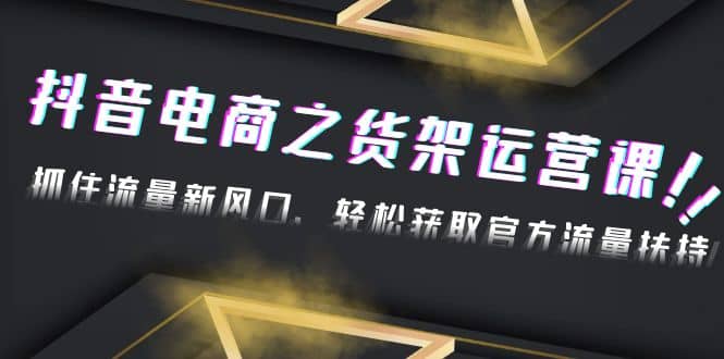 2023抖音电商之货架运营课：抓住流量新风口，轻松获取官方流量扶持 - 晨鑫项目库-晨鑫项目库