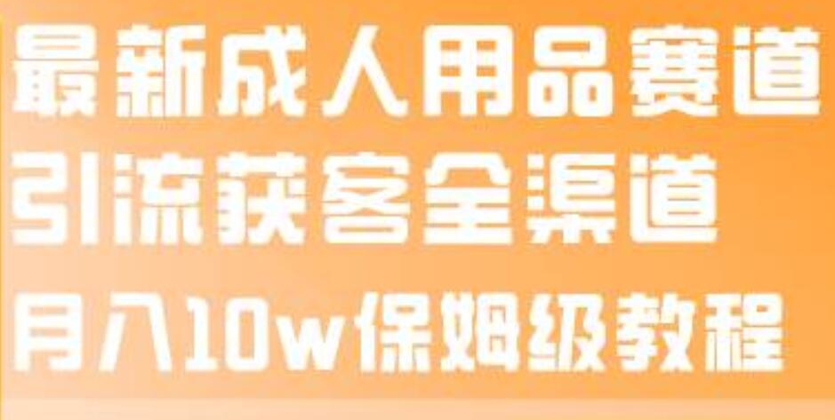最新成人用品赛道引流获客全渠道，月入10w保姆级教程 - 晨鑫项目库-晨鑫项目库