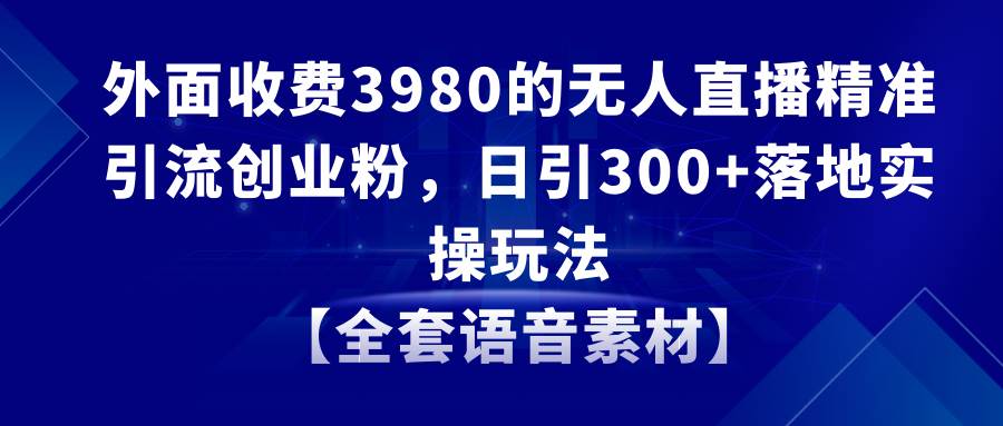 无人直播精准引流创业粉，日引300+落地实操玩法【全套语音素材】 - 晨鑫项目库-晨鑫项目库