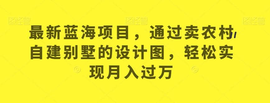 最新蓝海项目，通过卖农村自建别墅的设计图，轻松实现月入过万【揭秘】 - 晨鑫项目库-晨鑫项目库