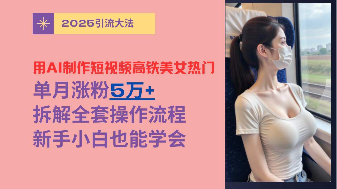 用AI制作短视频高铁美女热门玩法，单月涨粉5万+，拆解全套操作流程，新手小白也能学会 - 晨鑫项目库-晨鑫项目库