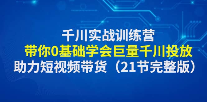 千川实战训练营：带你0基础学会巨量千川投放，助力短视频带货（21节完整版） - 晨鑫项目库-晨鑫项目库