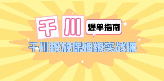 千川-爆单实战指南：千川投放保姆级实战课（22节课时） - 晨鑫项目库-晨鑫项目库
